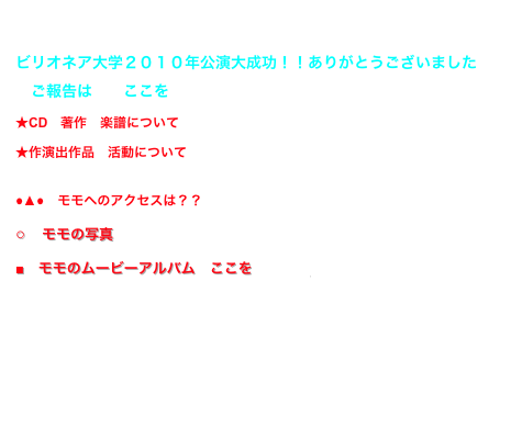 
ビリオネア大学２０１０年公演大成功！！ありがとうございました
　ご報告は　　ここををクリック
★CD　著作　楽譜について　　　ここをクリック
★作演出作品　活動について　　　ここをクリック

●▲●　モモへのアクセスは？？　ここをクリック
○　モモの写真　　ここをクリック
■　モモのムービーアルバム　ここをクリック
